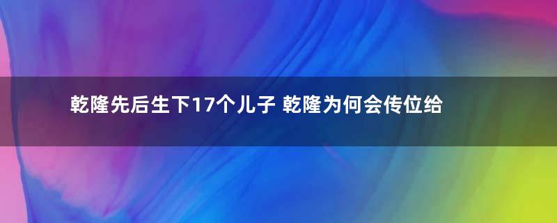 乾隆先后生下17个儿子 乾隆为何会传位给资质平庸的嘉庆